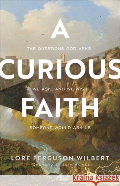 A Curious Faith: The Questions God Asks, We Ask, and We Wish Someone Would Ask Us Lore Ferguson Wilbert Seth Haines 9781587435690 Brazos Press
