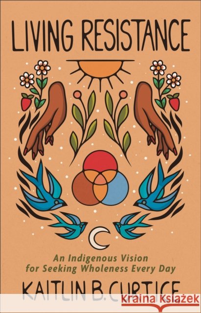 Living Resistance – An Indigenous Vision for Seeking Wholeness Every Day Kaitlin B. Curtice 9781587435713 Baker Publishing Group