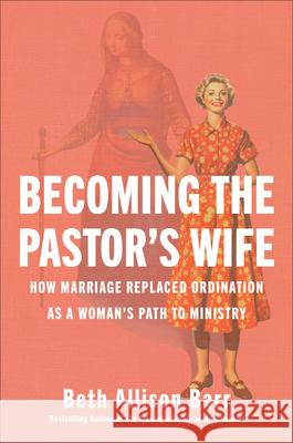 Becoming the Pastor's Wife: How Marriage Replaced Ordination as a Woman's Path to Ministry Beth Allison Barr 9781587435898 Brazos Press