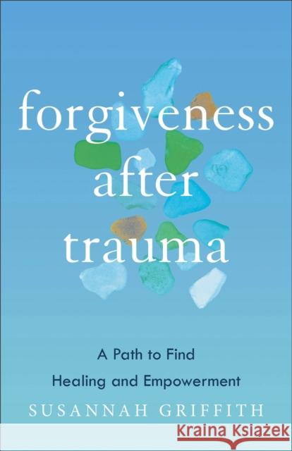 Forgiveness after Trauma: A Path to Find Healing and Empowerment Susannah Griffith 9781587435973 Baker Publishing Group