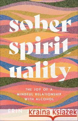 Sober Spirituality: The Joy of a Mindful Relationship with Alcohol Erin Jean Warde 9781587436024 Brazos Press