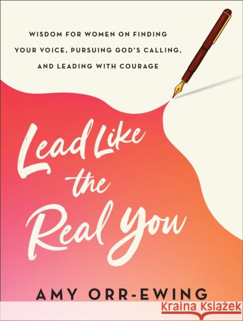 Lead Like the Real You: Wisdom for Women on Finding Your Voice, Pursuing God's Calling, and Leading with Courage Amy Orr-Ewing 9781587436062 Baker Publishing Group