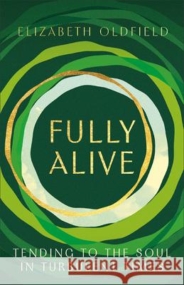 Fully Alive: Tending to the Soul in Turbulent Times Elizabeth Oldfield 9781587437021 Brazos Press