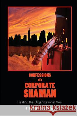 Confessions of a Corporate Shaman: Healing the Organizational Soul Harrison Snow 9781587903564 Regent Press