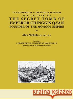 THE HISTORICAL & TECHNICAL SCIENCES FOR DISCOVERY OF THE SECRET TOMB OF EMPEROR CHINGGIS QA'AN FOUNDER OF THE MONGOL EMPIRE [including] A GEOPHYSICAL Alan Nichols 9781587905438