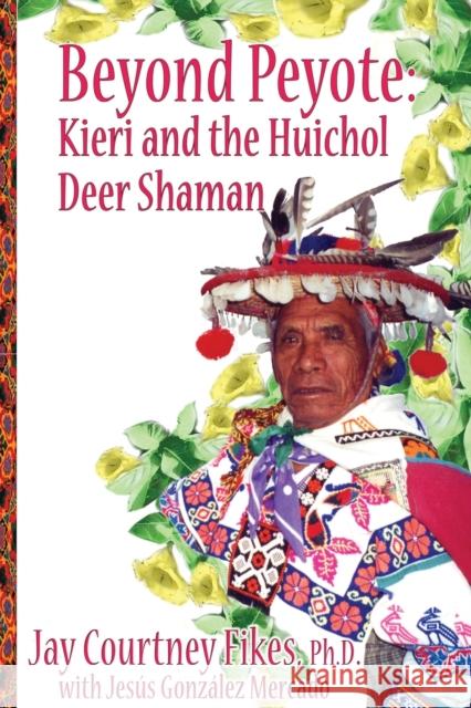 BEYOND PEYOTE Kieri and the Huichol Deer Shaman Jay Fikes Jes 9781587905810 Regent Press