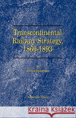 Transcontinental Railway Strategy, 1869-1893: A Study of Businessmen Julius Grodinsky 9781587980039