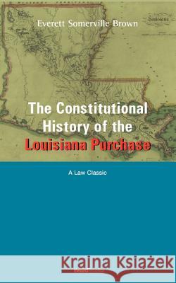 The Constitutional History of the Louisiana Purchase: 1803-1812 Everett Somerville Brown, Herbert E. Brown 9781587980336