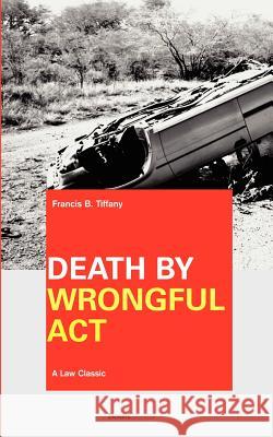 Death by Wrongful Act: A Treatise: The Law Peculiar To Actions For Injuries Resulting In Death Tiffany, Francis B. 9781587980398 Beard Books