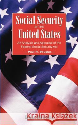Social Security in the United States: An Analysis and Appraisal of the Federal Social Security Act Douglas, Paul H. 9781587980558 Beard Books