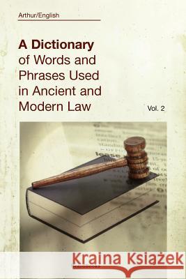A Dictionary of Words and Phrases Used in Ancient and Modern Law: Volume II English, Arthur 9781587980671 Beard Books