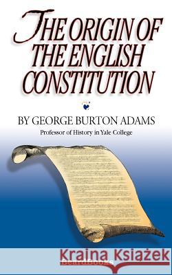 The Origin of the English Constitution George Burton Adams 9781587981197