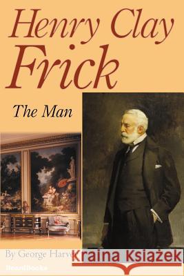 Henry Clay Frick: The Man Harvey, George 9781587981272 Beard Books