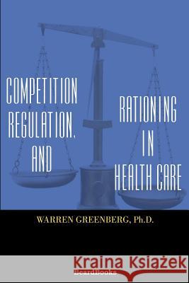 Competition, Regulation, and Rationing in Health Care Warren Greenberg 9781587981418