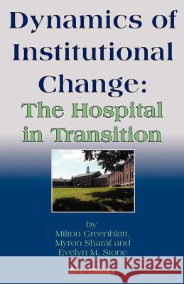 Dynamics of Institutional Change : The Hospital in Transition Milton Greenblatt Myron R. Sharaf Evelyn M. Stone 9781587981814 