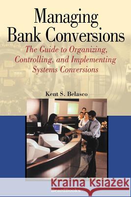 Managing Bank Conversions: The Guide to Organizing, Controlling and Implementing Systems Conversions Kent S Belasco 9781587982040 Beard Books
