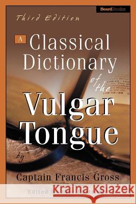 A Classical Dictionary of the Vulgar Tongue Grose, Captain Francis 9781587982477 Beard Books