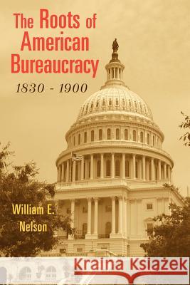 The Roots of American Bureaucracy, 1830-1900 William E. Nelson 9781587982842 Beard Books