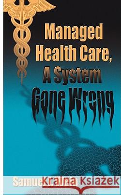 Managed Health Care: A System Gone Wrong Wein, Samuel J. 9781588200372 AUTHORHOUSE