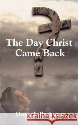 The Day Christ Came Back Henry A. Buchanan 9781588201362 Authorhouse