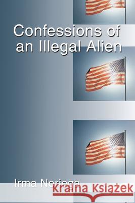 Confessions of an Illegal Alien Irma Noriega 9781588201591