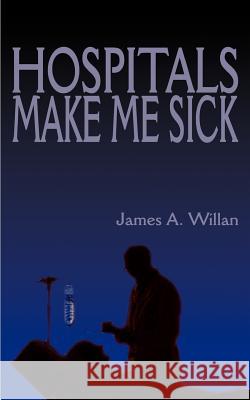 Hospitals Make Me Sick James A. Willan 9781588201652 Authorhouse