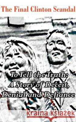 To Tell the Truth: The Final Clinton Scandal, a Story of Deceit, Denial and Defiance Kletke, Jerry E. 9781588202956 Authorhouse