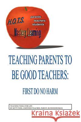 Teaching Parents to Be Good Teachers: First, Do No Harm Wise, Kitty 9781588203014 Authorhouse