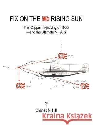 Fix on the Rising Sun: The Clipper Hi-Jacking of 1938--And the Ultimate M.I.A.'s Hill, Charles N. 9781588203632 Authorhouse