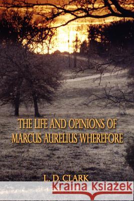 The Life and Opinions of Marcus Aurelius Wherefore L. D. Clark 9781588204219 Authorhouse