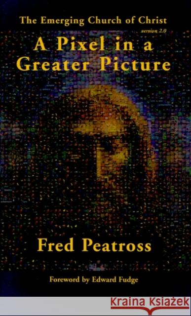 A Pixel in a Greater Picture: The Emerging Church of Christ Fred Peatross, Edward W Fudge 9781588270276 IndyPublish.com