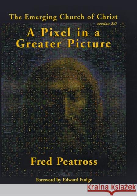 A Pixel in a Greater Picture: The Emerging Church of Christ Version 2.0 Fred Peatross, Edward W Fudge 9781588270498