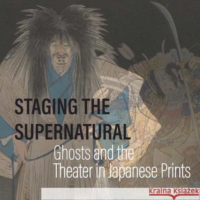 Staging the Supernatural: Ghosts and the Theater in Japanese Prints Kit Brooks Frank Feltens Pearl Moskowitz 9781588347206 Smithsonian Books