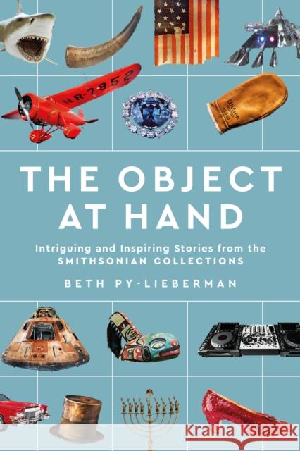 The Object at Hand: Intriguing and Inspiring Stories from the Smithsonian Collections Beth (Beth Py-Lieberman) Py-Lieberman 9781588347497 Smithsonian Books
