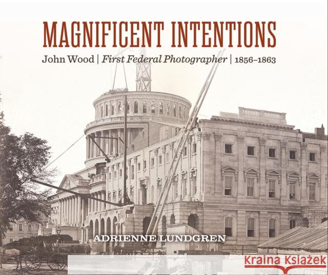 Magnificent Intentions: John Wood, First Federal Photographer (1856 - 1863) Adrienne (Adrienne Lundgren) Lundgren 9781588347619 Smithsonian Books