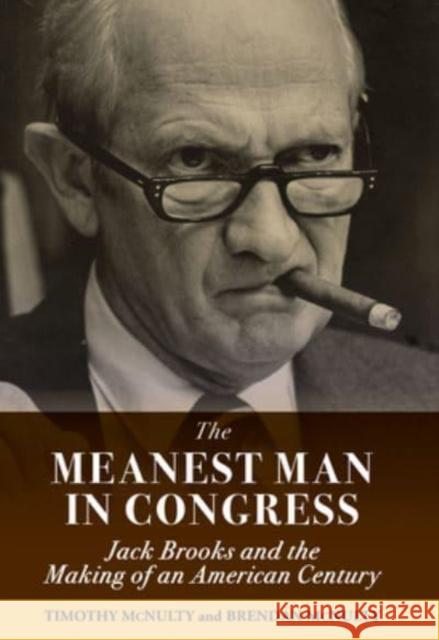 The Meanest Man in Congress: Jack Brooks and the Making of an American Century Timothy McNulty Brendan McNulty 9781588383211