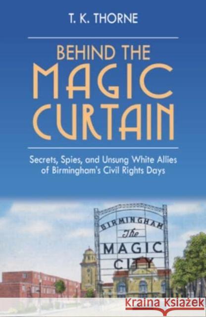 Behind the Magic Curtain: Secrets, Spies, and Unsung White Allies of Birmingham's Civil Rights Days T. K. Thorne 9781588384409 NewSouth Books