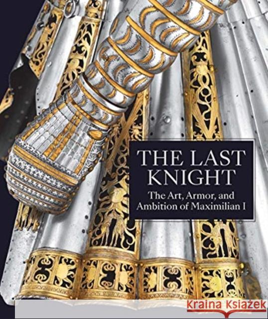 The Last Knight: The Art, Armor, and Ambition of Maximilian I Pierre Terjanian 9781588396747 Metropolitan Museum of Art New York