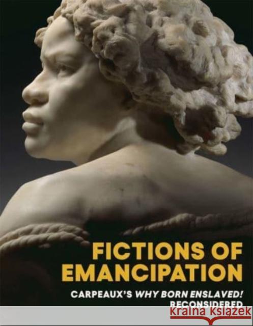 Fictions of Emancipation: Carpeaux's Why Born Enslaved! Reconsidered Nelson, Elyse 9781588397447 Metropolitan Museum of Art