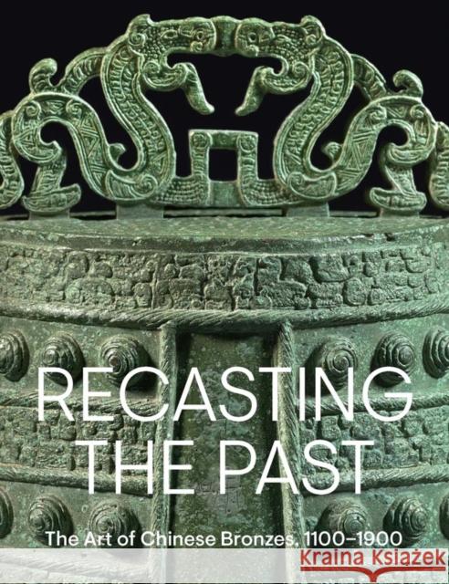 Recasting the Past: The Art of Chinese Bronzes, 1100-1900 Pengliang Lu 9781588397904 Metropolitan Museum of Art