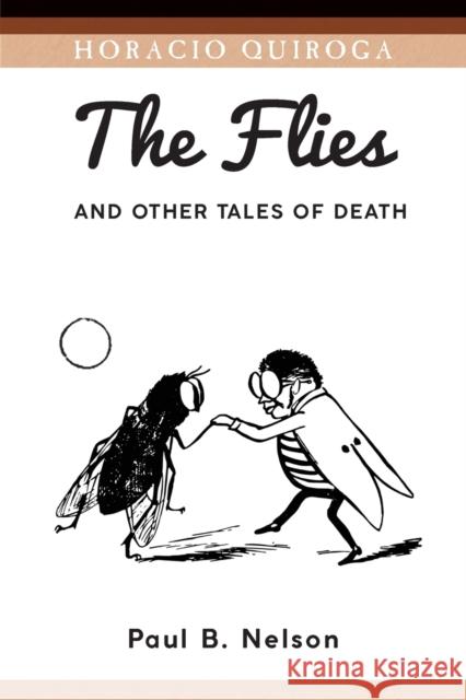 The Flies and Other Tales of Death Horacio Quiroga, Paul B Nelson 9781588713513 Juan de La Cuesta-Hispanic Monographs