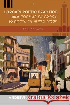 Lorca's Poetic Practice from Poemas en prosa to Poeta en Nueva York: Ten Essays Andrew A Anderson 9781588713841