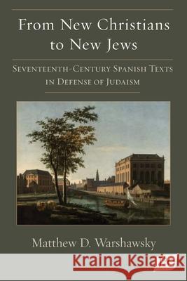 From New Christians to New Jews: Seventeenth-Century Spanish Texts in Defense of Judaism Matthew D. Warshawsky 9781588714053 Juan de La Cuesta-Hispanic Monographs