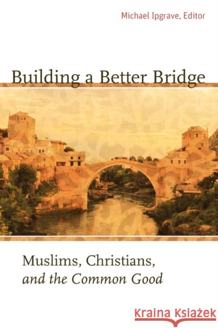 Building a Better Bridge: Muslims, Christians, and the Common Good: A Record of the Fourth Building Bridges Seminar Held in Sarajevo, Bosnia-Her Ipgrave, Michael 9781589012219 Georgetown University Press