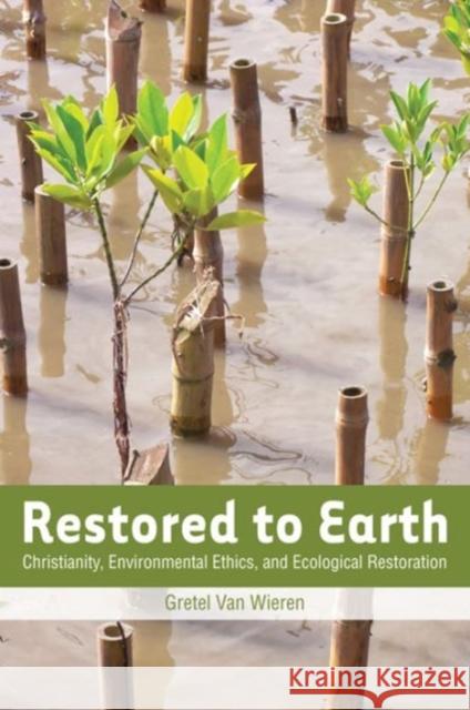 Restored to Earth: Christianity, Environmental Ethics, and Ecological Restoration Van Wieren, Gretel 9781589019973 Georgetown University Press