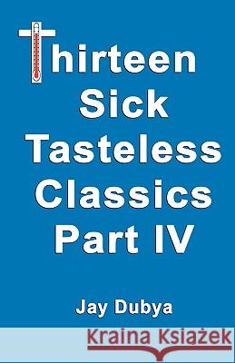 Thirteen Sick Tasteless Classics, Part IV Dubya, Jay 9781589094055 Bookstand Publishing