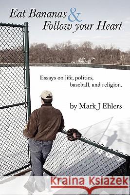 Eat Bananas and Follow Your Heart: Essays on Life, Politics, Baseball and Religion Mark J. Ehlers 9781589099135 Bookstand Publishing