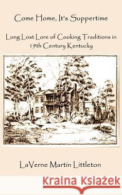 Come Home, It's Suppertime: Long Lost Lore of Cooking Traditions in 19th Century Kentucky Laverne Martin Littleton 9781589099555 Bookstand Publishing
