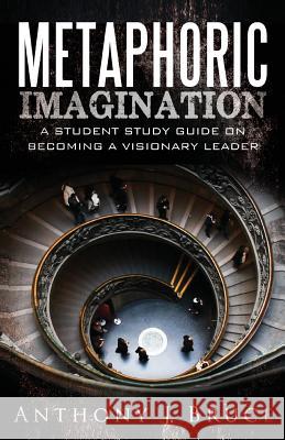 Metaphoric Imagination: A Student Study Guide on Becoming a Visionary Leader Anthony J. Bruce Jocelyn C. Littleford Anthony J. Bruce 9781589099586 Bookstand Publishing
