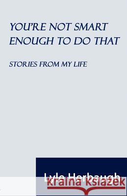 You're Not Smart Enough to Do That: Stories from My Life Lyle Herbaugh 9781589099678